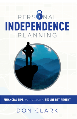 Personal Independence Planning: Financial Tips to Pursue a Secure Retirement - Clark, Don