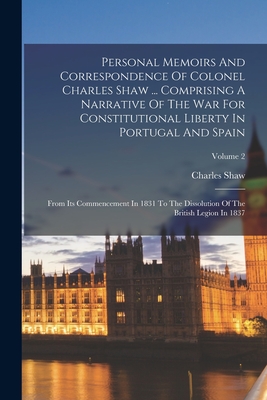 Personal Memoirs And Correspondence Of Colonel Charles Shaw ... Comprising A Narrative Of The War For Constitutional Liberty In Portugal And Spain: From Its Commencement In 1831 To The Dissolution Of The British Legion In 1837; Volume 2 - Shaw, Charles