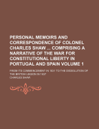 Personal Memoirs and Correspondence of Colonel Charles Shaw: Comprising a Narrative of the War for Constitutional Liberty in Portugal and Spain from Its Commencement in 1831 to the Dissolution of the British Legion in 1837