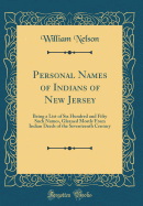 Personal Names of Indians of New Jersey: Being a List of Six Hundred and Fifty Such Names, Gleaned Mostly from Indian Deeds of the Seventeenth Century (Classic Reprint)