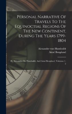 Personal Narrative Of Travels To The Equinoctial Regions Of The New Continent, During The Years 1799-1804: By Atexander De Humboldt, And Aim Bonpland, Volumes 1-2 - Humboldt, Alexander Von, and Bonpland, Aim