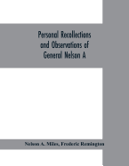 Personal recollections and observations of General Nelson A. Miles embracing a brief view of the Civil War, or, From New England to the Golden Gate: and the story of his Indian campaigns, with comments on the exploration, development and progress of...