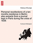 Personal Recollections of a Ten Months Residence in Berlin; Also Extracts from a Journal Kept in Paris During the Crisis of 1839.