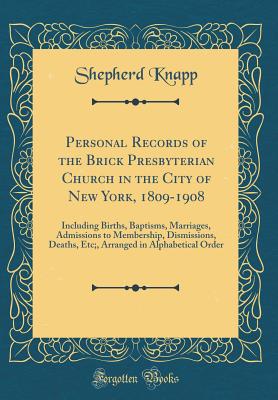 Personal Records of the Brick Presbyterian Church in the City of New York, 1809-1908: Including Births, Baptisms, Marriages, Admissions to Membership, Dismissions, Deaths, Etc;, Arranged in Alphabetical Order (Classic Reprint) - Knapp, Shepherd