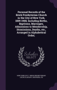 Personal Records of the Brick Presbyterian Church in the City of New York, 1809-1908, Including Births, Baptisms, Marriages, Admissions to Membership, Dismissions, Deaths, etc., Arranged in Alphabetical Order;