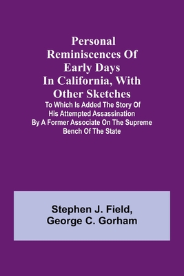 Personal reminiscences of early days in California, with other sketches: to which is added the story of his attempted assassination by a former associate on the supreme bench of the state - Field, Stephen J, and Gorham, George C