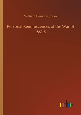 Personal Reminiscences of the War of 1861-5 - Morgan, William Henry