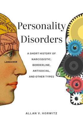 Personality Disorders: A Short History of Narcissistic, Borderline, Antisocial, and Other Types - Horwitz, Allan V