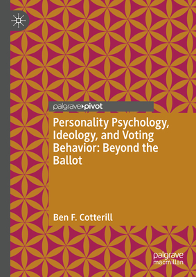 Personality Psychology, Ideology, and Voting Behavior: Beyond the Ballot - Cotterill, Ben F.