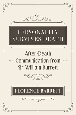 Personality Survives Death: After-Death Communication from Sir William Barrett - Barrett, Florence Elizabeth, and Barrett, William