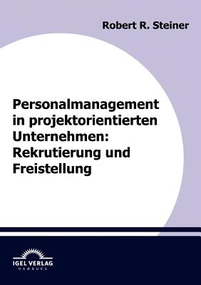 Personalmanagement in Projektorientierten Unternehmen: Rekrutierung Und Freistellung - Steiner, Robert
