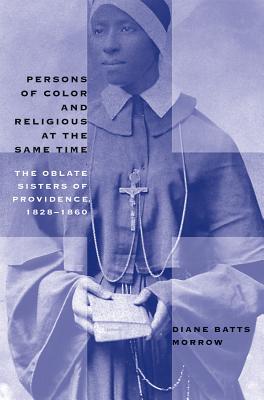 Persons of Color and Religious at the Same Time: The Oblate Sisters of Providence, 1828-1860 - Morrow, Diane Batts