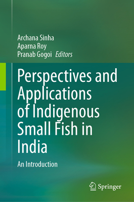 Perspectives and Applications of Indigenous Small Fish in India: An Introduction - Sinha, Archana (Editor), and Roy, Aparna (Editor), and Gogoi, Pranab (Editor)