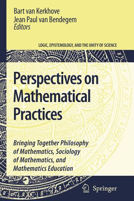 Perspectives on Mathematical Practices: Bringing Together Philosophy of Mathematics, Sociology of Mathematics, and Mathematics Education - van Kerkhove, Bart (Editor), and van bendegem, jean paul (Editor)