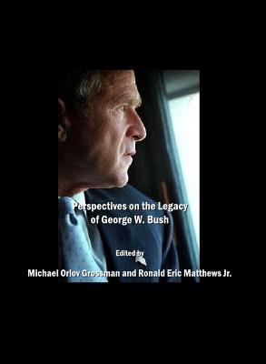 Perspectives on the Legacy of George W. Bush - Grossman, Michael Orlov (Editor), and Jr Ronald Eric Matthews (Editor)