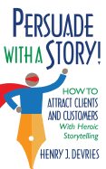 Persuade with a Story!: How to Attract Clients and Customers with Heroic Storytelling