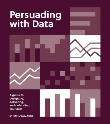Persuading with Data: A Guide to Designing, Delivering, and Defending Your Data - Kazakoff, Miro