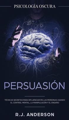 Persuasi?n: Psicolog?a Oscura - T?cnicas secretas para influenciar en las personas usando el control mental, la manipulaci?n y el engao - Anderson, R J