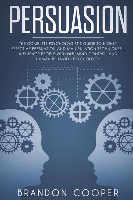 Persuasion: The Complete Psychologist's Guide to Highly Effective Persuasion and Manipulation Techniques - Influence People with Nlp, Mind Control and Human Behavior Psychology - Cooper, Brandon