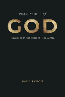 Persuasions of God: Inventing the Rhetoric of Ren Girard - Lynch, Paul