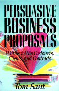 Persuasive Business Proposals: Writing to Win Customers, Clients, and Contracts - Sant, Tom