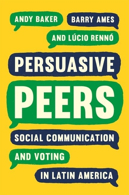 Persuasive Peers: Social Communication and Voting in Latin America - Baker, Andy, and Ames, Barry, and Renn, Lcio