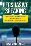 Persuasive Speaking: Discover the Art of Speaking Persuasively & Become an Effective Speaker
