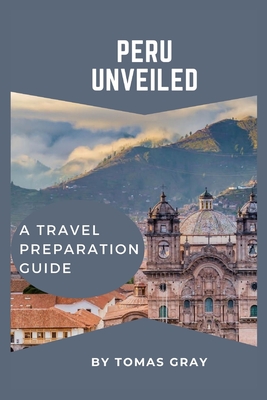 Peru Unveiled: A Travel Preparation Guide - Gray, Tomas