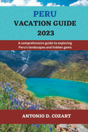Peru Vacation Guide 2023: A comprehensive guide to exploring Peru's landscapes and hidden gems