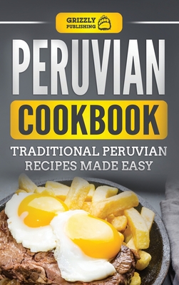Peruvian Cookbook: Traditional Peruvian Recipes Made Easy - Publishing, Grizzly