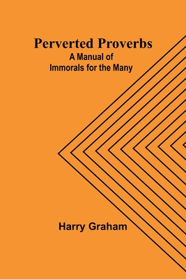 Perverted Proverbs: A Manual of Immorals for the Many - Graham, Harry