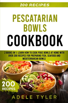 Pescatarian Bowls Cookbook: 2 Books In 1: Learn How To Cook Poke Bowls At Home With Over 200 Recipes For Preparing Fish, Seafood And Mediterranean Bowls - Tyler, Adele