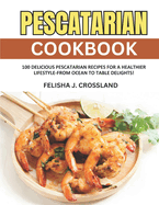 Pescatarian Cookbook: 100 Delicious Pescatarian Recipes for a Healthier Lifestyle-From Ocean to Table Delights!