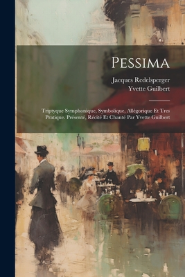 Pessima; triptyque symphonique, symbolique, allgorique et tres pratique. Prsent, rcit et chant par Yvette Guilbert - Redelsperger, Jacques, and Guilbert, Yvette