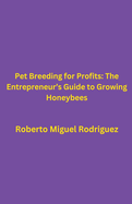 Pet Breeding for Profits: The Entrepreneur's Guide to Growing Honeybees