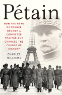 Petain: How the Hero of France Became a Convicted Traitor and Changed the Course of History