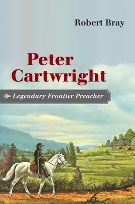 Peter Cartwright, Legendary Frontier Preacher - Bray, Robert