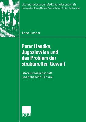 Peter Handke, Jugoslawien Und Das Problem Der Strukturellen Gewalt: Literaturwissenschaft Und Politische Theorie - Lindner, Anne