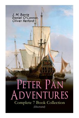 Peter Pan Adventures - Complete 7 Book Collection (Illustrated) - Barrie, J M, and O'Connor, Daniel, and Herford, Oliver