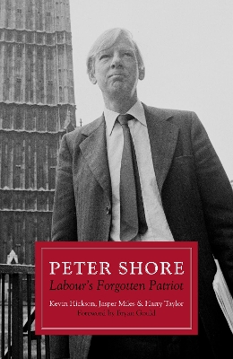 Peter Shore: Labour's Forgotten Patriot - Reappraising Peter Shore - Hickson, Kevin, and Miles, Jasper, and Taylor, Harry