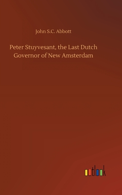 Peter Stuyvesant, the Last Dutch Governor of New Amsterdam - Abbott, John S C