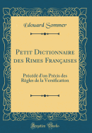 Petit Dictionnaire Des Rimes Franaises: Prcd d'Un Prcis Des Rgles de la Versification (Classic Reprint)