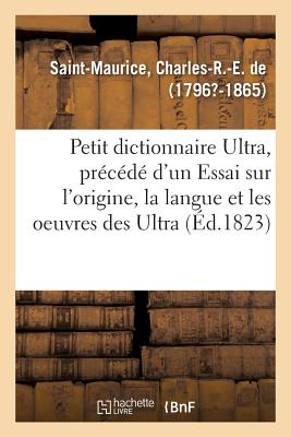 Petit Dictionnaire Ultra, Pr?c?d? d'Un Essai Sur l'Origine, La Langue Et Les Oeuvres Des Ultra: Par Un Royaliste Constitutionnel - de Saint-Maurice, Charles-R -E