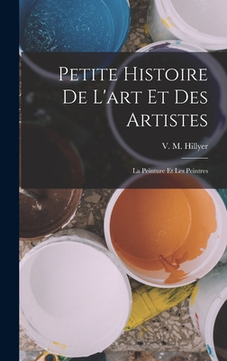 Petite Histoire de L'Art Et Des Artistes: La Peinture Et Les Peintres - Hillyer, V M (Virgil Mores) 1875-1931 (Creator)