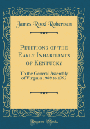 Petitions of the Early Inhabitants of Kentucky: To the General Assembly of Virginia 1969 to 1792 (Classic Reprint)