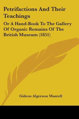 Petrifactions And Their Teachings: Or A Hand-Book To The Gallery Of Organic Remains Of The British Museum (1851) - Mantell, Gideon Algernon