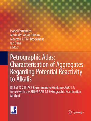 Petrographic Atlas: Characterisation of Aggregates Regarding Potential Reactivity to Alkalis: Rilem Tc 219-Acs Recommended Guidance Aar-1.2, for Use with the Rilem Aar-1.1 Petrographic Examination Method - Fernandes, Isabel (Editor), and Ribeiro, Maria Dos Anjos (Editor), and Broekmans, Maarten A T M (Editor)