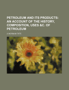 Petroleum and Its Products: An Account of the History, Composition, Uses &C. of Petroleum