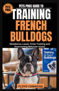 Pets Pros Guide to Training French Bulldogs: Obedience, Leash, Crate Training and Overcoming Behavior Issues