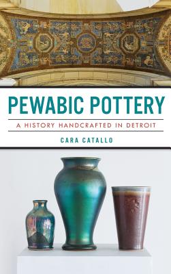 Pewabic Pottery: A History Handcrafted in Detroit - Catallo, Cara